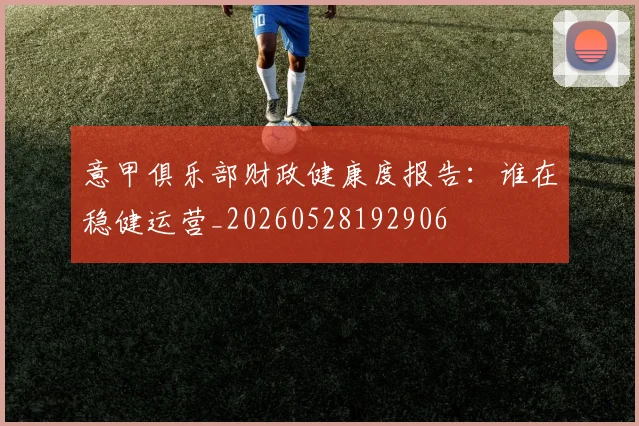意甲俱乐部财政健康度报告：谁在稳健运营_20260528192906