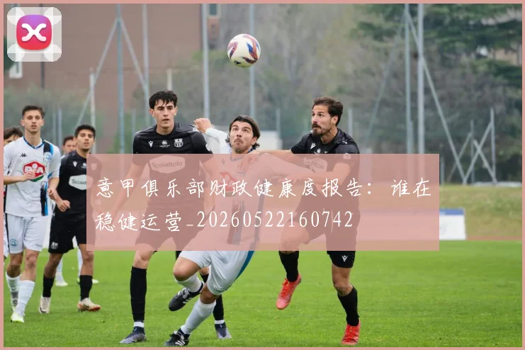 意甲俱乐部财政健康度报告：谁在稳健运营_20260522160742