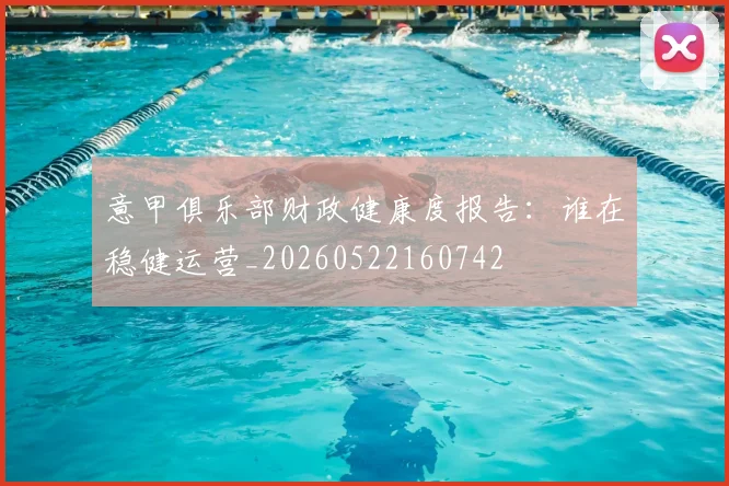 意甲俱乐部财政健康度报告：谁在稳健运营_20260522160742