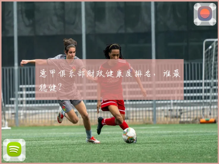 意甲俱乐部财政健康度排名，谁最稳健？